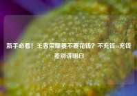 新手必看！王者荣耀要不要花钱？不充钱vs充钱差别讲明白