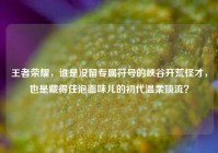 王者荣耀，谁是没留专属符号的峡谷开荒怪才，也是藏得住泡面味儿的初代温柔顶流？