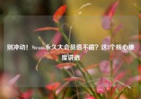 别冲动！Steam永久大会员值不值？这3个核心维度讲透