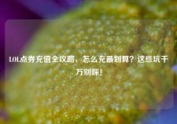 LOL点券充值全攻略，怎么充最划算？这些坑千万别踩！
