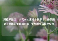 蹲稳不跑空！人气PUBG主播「狗子」，最新固定+专属彩蛋直播时间+平台蹲点指南全整合