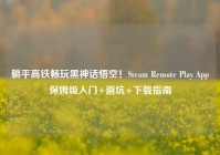 躺平高铁畅玩黑神话悟空！Steam Remote Play App保姆级入门+避坑+下载指南