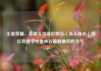王者荣耀，英雄头顶身后那片「杀人诛心」的红色数字才是峡谷最具象的胜负气