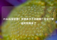 PUBG玩家必看！车速多少不会掉血？安全行驶避死指南来了