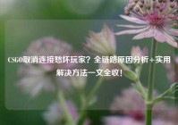 CSGO取消连接愁坏玩家？全链路原因分析+实用解决方法一文全收！