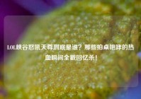 LOL峡谷怒吼天尊到底是谁？那些拍桌咆哮的热血瞬间全戳回忆杀！