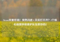 Steam双重炸场！突然闪退+关后打不开？3个核心场景秒排查护队友救存档！