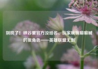 别找了！峡谷里官方没给名、玩家疯疯癫癫喊的狠角色——英雄联盟无影