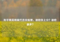 和平精英明星代言全梳理，谁陪你上分？谁枪最多？