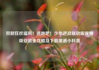 双厨狂欢福利！逃跑吧！少年逆战联动版保姆级安装全攻略及下载渠道小科普