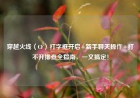 穿越火线（CF）打字框开启+新手聊天操作+打不开排查全指南，一文搞定！