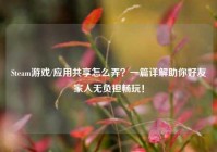 Steam游戏/应用共享怎么弄？一篇详解助你好友家人无负担畅玩！