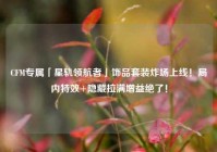 CFM专属「星轨领航者」饰品套装炸场上线！局内特效+隐藏拉满增益绝了！