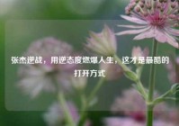 张杰逆战，用逆态度燃爆人生，这才是最酷的打开方式