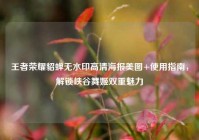 王者荣耀貂蝉无水印高清海报美图+使用指南，解锁峡谷舞姬双重魅力