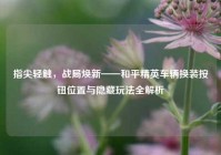 指尖轻触，战局焕新——和平精英车辆换装按钮位置与隐藏玩法全解析