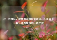 CF一线战队，枪林弹雨的职业赛场，不止赢下一局，还有硬核的一线工资