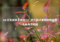 LOL艾克皮肤手感排行！这几款才是时间刺客的专属操作利器