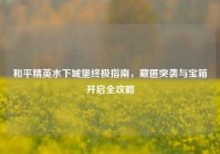 和平精英水下城堡终极指南，藏匿突袭与宝箱开启全攻略