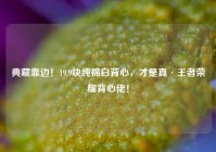 典藏靠边！19.9块纯棉白背心，才是真·王者荣耀背心佬！