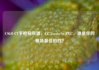 CSGO CT手枪局双雄，CZ75-auto vs FN57，谁是你的赛场最佳拍档？