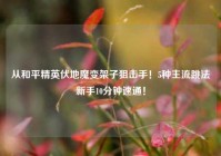 从和平精英伏地魔变架子狙击手！5种主流跳法新手10分钟速通！