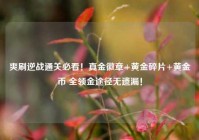 爽刷逆战通关必看！真金徽章+黄金碎片+黄金币 全领金途径无遗漏！