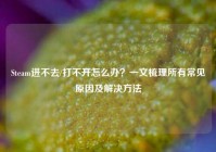 Steam进不去/打不开怎么办？一文梳理所有常见原因及解决方法