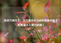 逆战刀锋女王，冷刃寒光中刀战的热血战歌（配高清女人物刀战图）