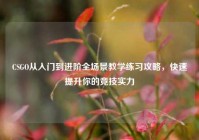 CSGO从入门到进阶全场景教学练习攻略，快速提升你的竞技实力