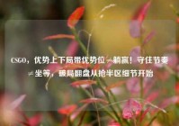 CSGO，优势上下局带优势位≠躺赢！守住节奏≠坐等，破局翻盘从抢半区细节开始