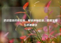 逆战猎场终极指南，解锁神秘密道、隐藏宝藏与速通捷径