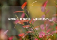 次时代CS，虚拟战场，人类何以为战？