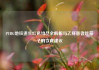 PUBG地铁逃生红色物品全解析与乙肝患者吃茄子的饮食建议