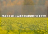 登绝地之巅！PUBG逐鹿群雄套装助力谁主沉浮？