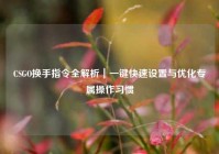 CSGO换手指令全解析｜一键快速设置与优化专属操作习惯