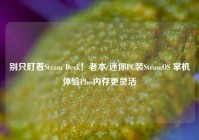 别只盯着Steam Deck！老本/迷你PC装SteamOS 掌机体验Plus内存更灵活