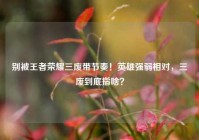 别被王者荣耀三废带节奏！英雄强弱相对，三废到底指啥？