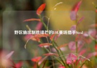 野区偷出制胜锋芒的LOL赛场猎手Steal