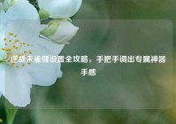 逆战朱雀键设置全攻略，手把手调出专属神器手感