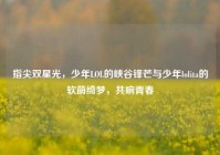 指尖双星光，少年LOL的峡谷锋芒与少年lolita的软萌绮梦，共响青春