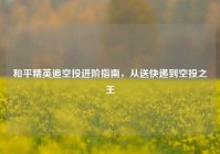 和平精英追空投进阶指南，从送快递到空投之王