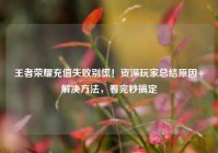 王者荣耀充值失败别慌！资深玩家总结原因+解决方法，看完秒搞定