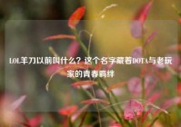 LOL羊刀以前叫什么？这个名字藏着DOTA与老玩家的青春羁绊