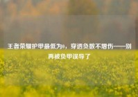 王者荣耀护甲最低为0，穿透负数不增伤——别再被负甲误导了