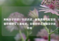 爽局乐子双搭！怀旧逆战，攥裂魂极弓配变异雷炸精绝女王墓炼狱，全程碎碎念碰爆笑中途炸房