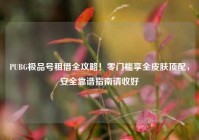 PUBG极品号租借全攻略！零门槛享全皮肤顶配，安全靠谱指南请收好
