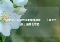 逆战塔防，深渊射落的猩红凝视——「泯灭之眼」通关全攻略