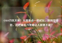 CSGO刀坑太疯！从摸鱼点一把试玩，到掏空钱包，这把虚拟刀凭啥让人欲罢不能？