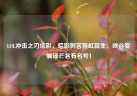 LOL冲击之刃炫彩，暗影刺客霓虹新生，峡谷专属锋芒各有名号！